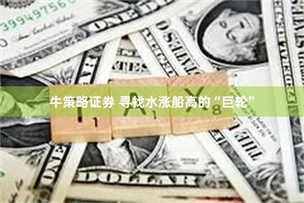 牛策略证券 寻找水涨船高的“巨轮”