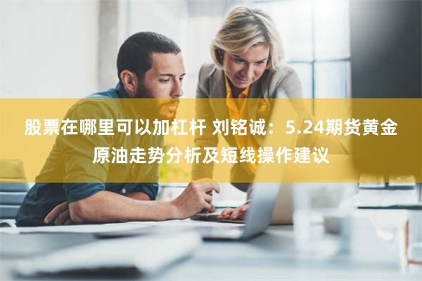 股票在哪里可以加杠杆 刘铭诚：5.24期货黄金原油走势分析及短线操作建议