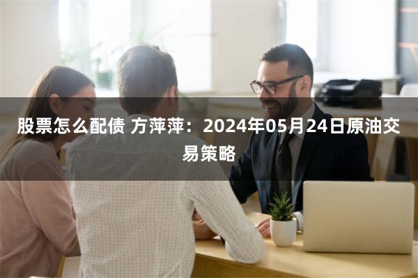 股票怎么配债 方萍萍：2024年05月24日原油交易策略