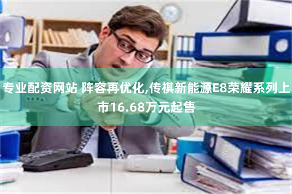 专业配资网站 阵容再优化,传祺新能源E8荣耀系列上市16.68万元起售