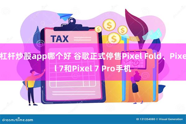 杠杆炒股app哪个好 谷歌正式停售Pixel Fold、Pixel 7和Pixel 7 Pro手机