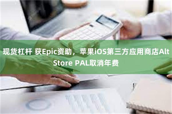 现货杠杆 获Epic资助，苹果iOS第三方应用商店AltStore PAL取消年费