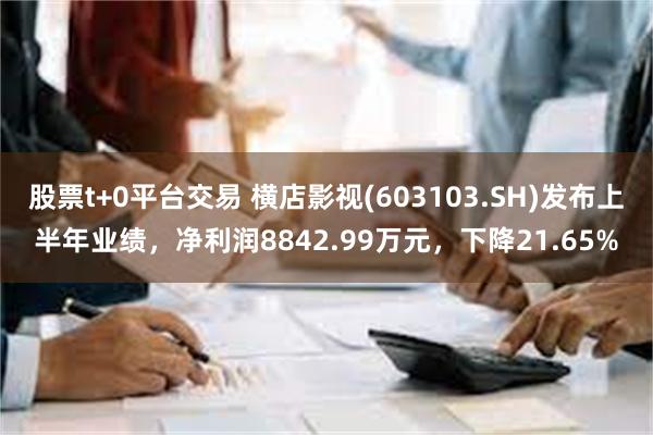 股票t+0平台交易 横店影视(603103.SH)发布上半年业绩，净利润8842.99万元，下降21.65%