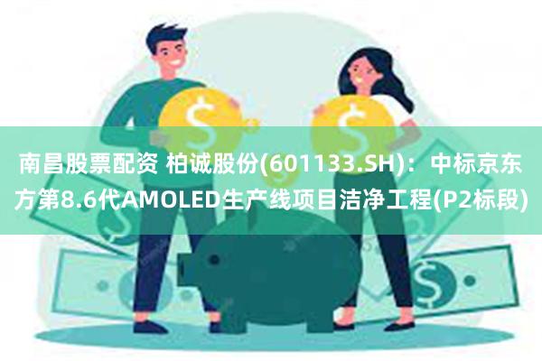 南昌股票配资 柏诚股份(601133.SH)：中标京东方第8.6代AMOLED生产线项目洁净工程(P2标段)