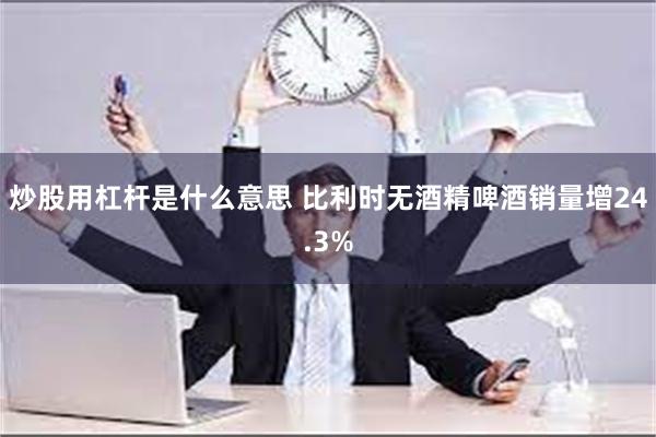 炒股用杠杆是什么意思 比利时无酒精啤酒销量增24.3%