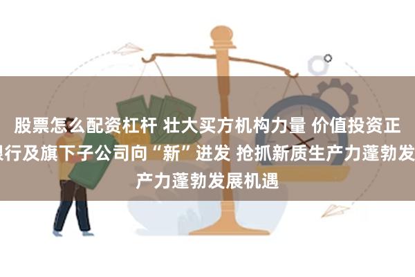 股票怎么配资杠杆 壮大买方机构力量 价值投资正当时|银行及旗下子公司向“新”进发 抢抓新质生产力蓬勃发展机遇