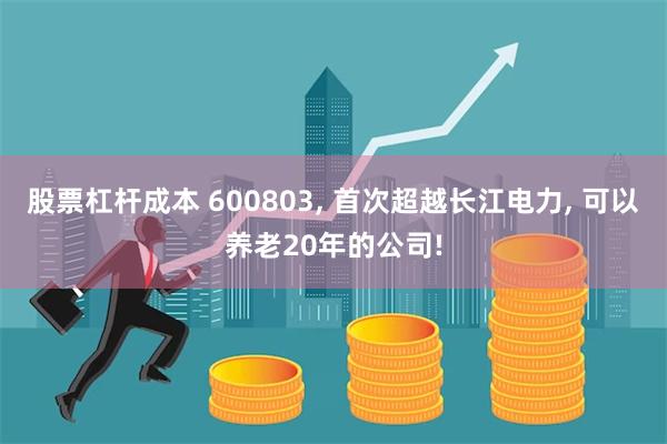 股票杠杆成本 600803, 首次超越长江电力, 可以养老20年的公司!