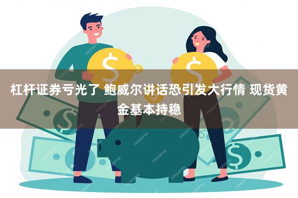 杠杆证券亏光了 鲍威尔讲话恐引发大行情 现货黄金基本持稳