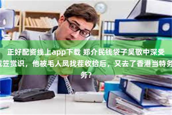 正好配资线上app下载 郑介民钱袋子吴敬中深受戴笠赏识，他被毛人凤找茬收拾后，又去了香港当特务？