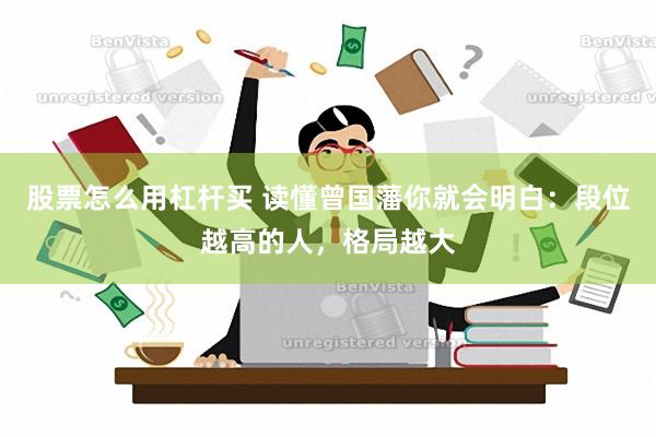 股票怎么用杠杆买 读懂曾国藩你就会明白：段位越高的人，格局越大