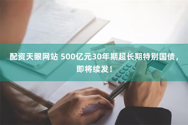 配资天眼网站 500亿元30年期超长期特别国债，即将续发！