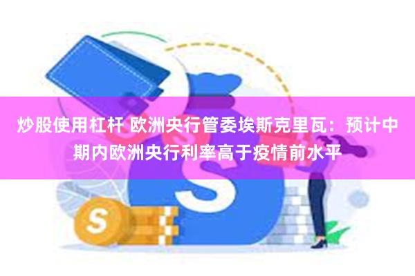 炒股使用杠杆 欧洲央行管委埃斯克里瓦：预计中期内欧洲央行利率高于疫情前水平