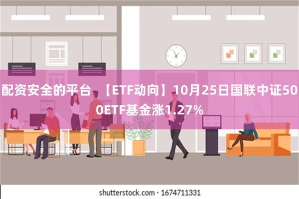 配资安全的平台  【ETF动向】10月25日国联中证500ETF基金涨1.27%