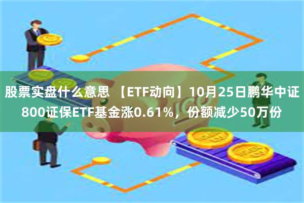 股票实盘什么意思 【ETF动向】10月25日鹏华中证800证保ETF基金涨0.61%，份额减少50万份