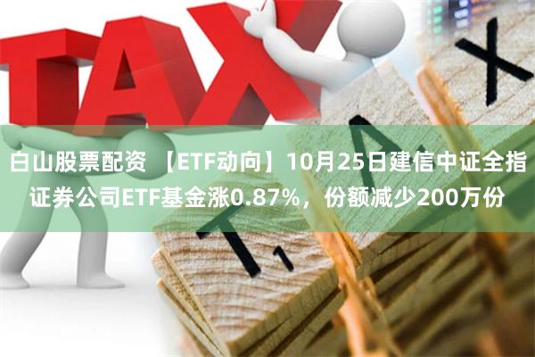 白山股票配资 【ETF动向】10月25日建信中证全指证券公司ETF基金涨0.87%，份额减少200万份