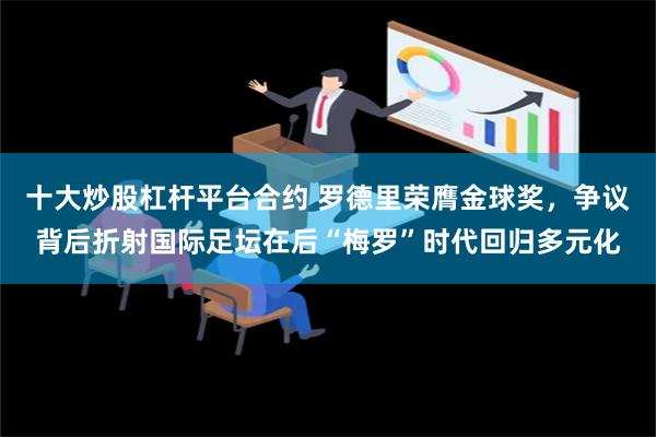 十大炒股杠杆平台合约 罗德里荣膺金球奖，争议背后折射国际足坛在后“梅罗”时代回归多元化