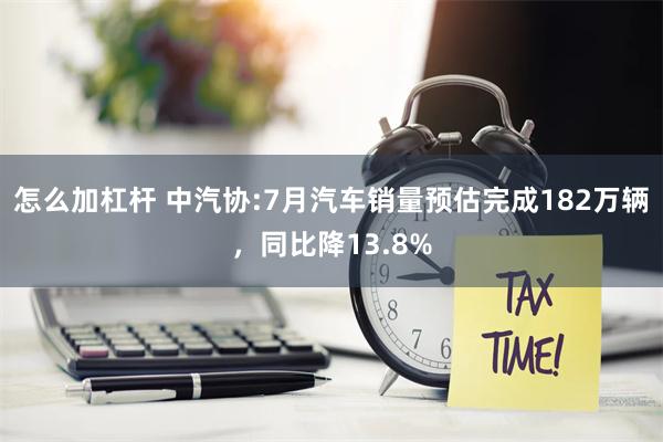 怎么加杠杆 中汽协:7月汽车销量预估完成182万辆，同比降13.8%