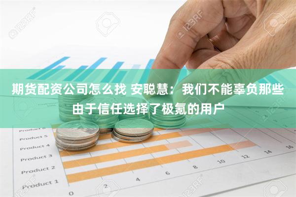 期货配资公司怎么找 安聪慧：我们不能辜负那些由于信任选择了极氪的用户