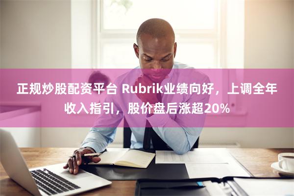 正规炒股配资平台 Rubrik业绩向好，上调全年收入指引，股价盘后涨超20%