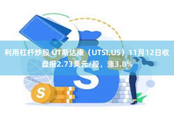 利用杠杆炒股 UT斯达康（UTSI.US）11月12日收盘报2.73美元/股，涨3.8%