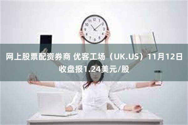 网上股票配资券商 优客工场（UK.US）11月12日收盘报1.24美元/股