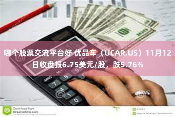 哪个股票交流平台好 优品车（UCAR.US）11月12日收盘报6.75美元/股，跌5.76%