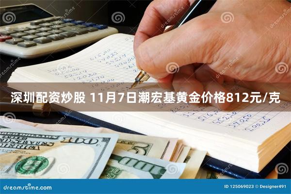 深圳配资炒股 11月7日潮宏基黄金价格812元/克