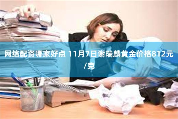 网络配资哪家好点 11月7日谢瑞麟黄金价格812元/克