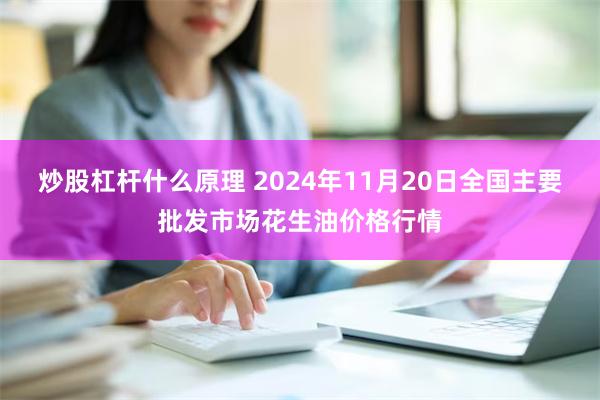 炒股杠杆什么原理 2024年11月20日全国主要批发市场花生油价格行情