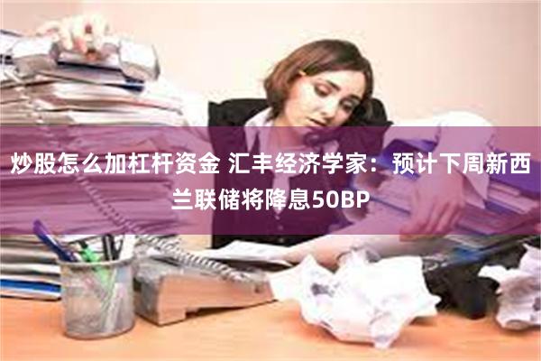 炒股怎么加杠杆资金 汇丰经济学家：预计下周新西兰联储将降息50BP