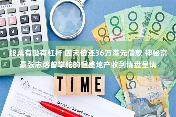 股票有没有杠杆 因未偿还36万港元借款 神秘富豪张志熔曾掌舵的恒盛地产收到清盘呈请