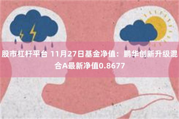 股市杠杆平台 11月27日基金净值：鹏华创新升级混合A最新净值0.8677