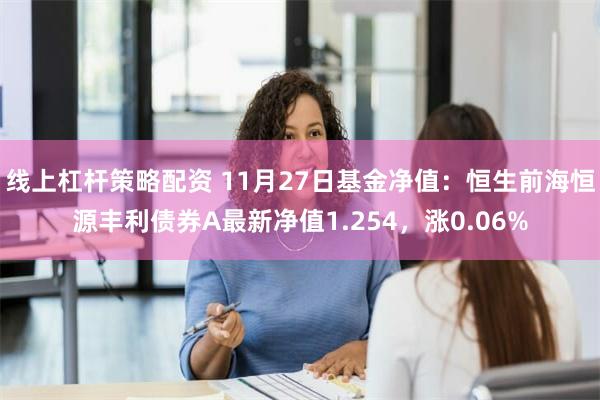 线上杠杆策略配资 11月27日基金净值：恒生前海恒源丰利债券A最新净值1.254，涨0.06%