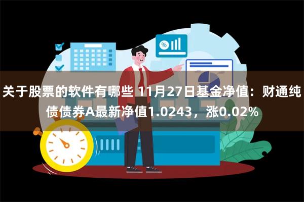 关于股票的软件有哪些 11月27日基金净值：财通纯债债券A最新净值1.0243，涨0.02%