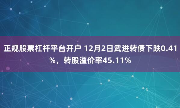 正规股票杠杆平台开户 12月2日武进转债下跌0.41%，转股溢价率45.11%