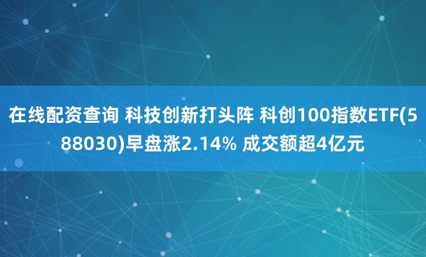 在线配资查询 科技创新打头阵 科创100指数ETF(588030)早盘涨2.14% 成交额超4亿元