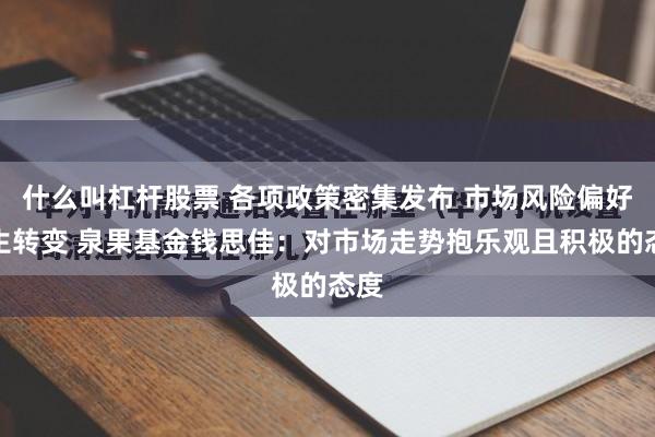 什么叫杠杆股票 各项政策密集发布 市场风险偏好发生转变 泉果基金钱思佳：对市场走势抱乐观且积极的态度