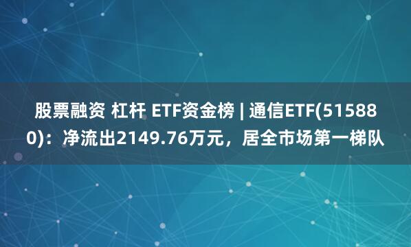 股票融资 杠杆 ETF资金榜 | 通信ETF(515880)：净流出2149.76万元，居全市场第一梯队