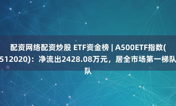 配资网络配资炒股 ETF资金榜 | A500ETF指数(512020)：净流出2428.08万元，居全市场第一梯队