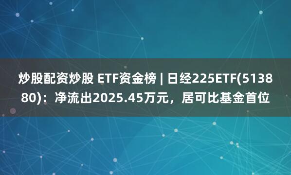 炒股配资炒股 ETF资金榜 | 日经225ETF(513880)：净流出2025.45万元，居可比基金首位