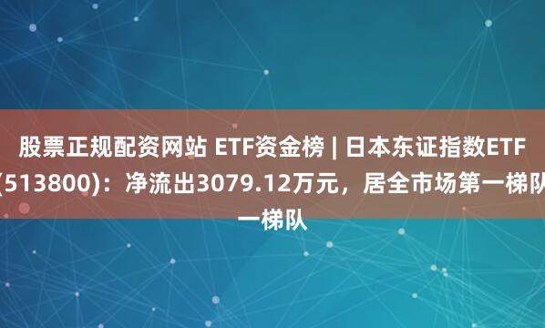 股票正规配资网站 ETF资金榜 | 日本东证指数ETF(513800)：净流出3079.12万元，居全市场第一梯队