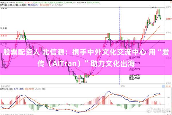 股票配资人 北信源：携手中外文化交流中心 用“爱传（AITran）”助力文化出海