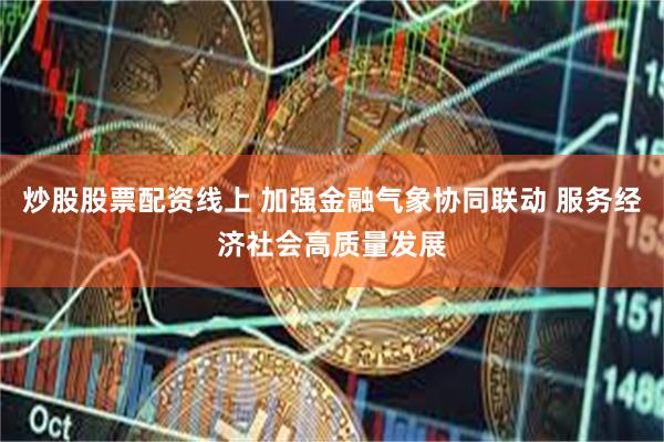 炒股股票配资线上 加强金融气象协同联动 服务经济社会高质量发展