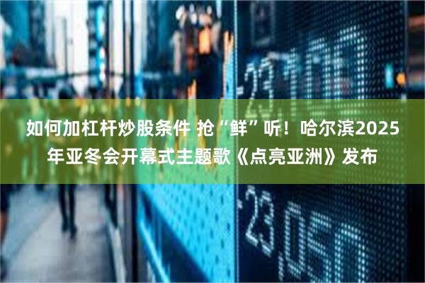 如何加杠杆炒股条件 抢“鲜”听！哈尔滨2025年亚冬会开幕式主题歌《点亮亚洲》发布