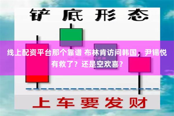 线上配资平台那个靠谱 布林肯访问韩国，尹锡悦有救了？还是空欢喜？