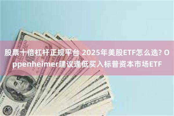 股票十倍杠杆正规平台 2025年美股ETF怎么选? Oppenheimer建议逢低买入标普资本市场ETF