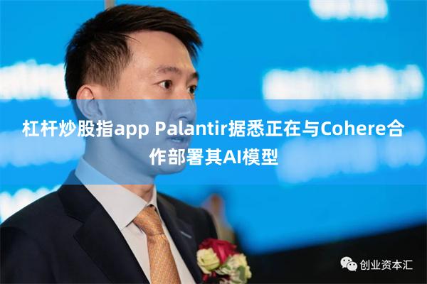 杠杆炒股指app Palantir据悉正在与Cohere合作部署其AI模型