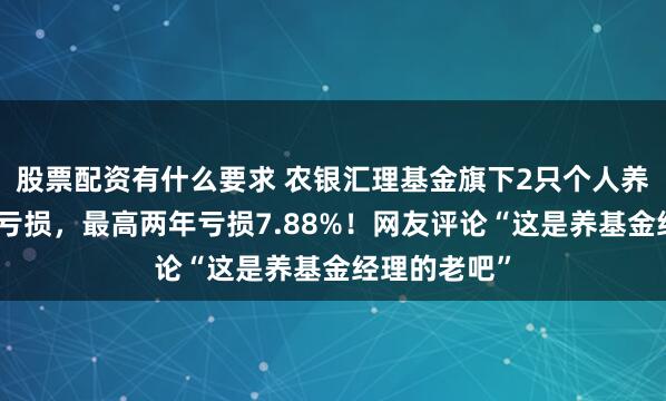 股票配资有什么要求 农银汇理基金旗下2只个人养老金产品皆亏损，最高两年亏损7.88%！网友评论“这是养基金经理的老吧”