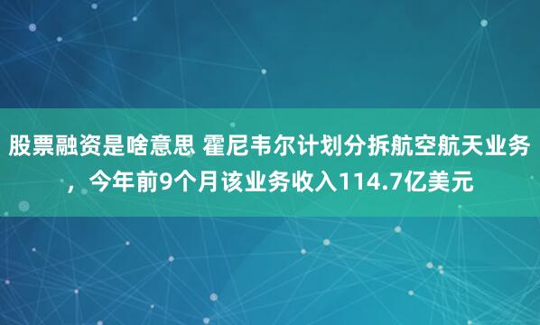 股票融资是啥意思 霍尼韦尔计划分拆航空航天业务，今年前9个月该业务收入114.7亿美元