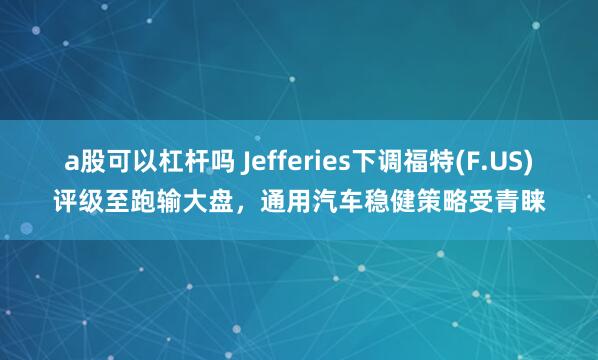 a股可以杠杆吗 Jefferies下调福特(F.US)评级至跑输大盘，通用汽车稳健策略受青睐